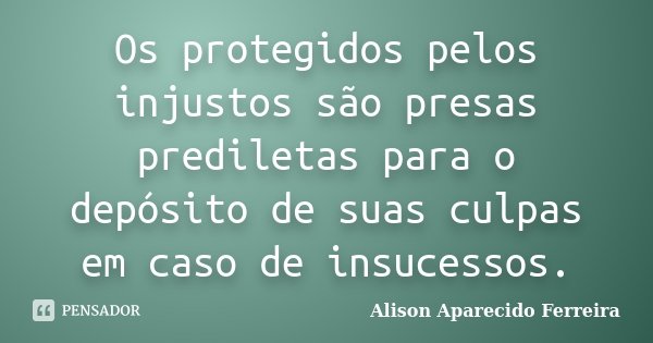 Os protegidos pelos injustos são presas prediletas para o depósito de suas culpas em caso de insucessos.... Frase de Alison Aparecido Ferreira.