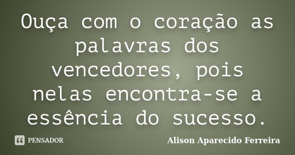 Ouça com o coração as palavras dos vencedores, pois nelas encontra-se a essência do sucesso.... Frase de Alison Aparecido Ferreira.