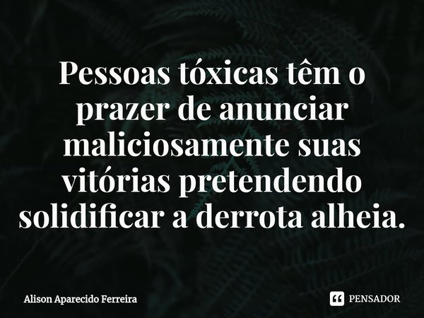 ⁠Pessoas tóxicas têm o prazer de anunciar maliciosamente suas vitórias pretendendo solidificar a derrota alheia.... Frase de Alison Aparecido Ferreira.