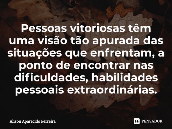 ⁠Pessoas vitoriosas têm uma visão tão apurada das situações que enfrentam, a ponto de encontrar nas dificuldades, habilidades pessoais extraordinárias.... Frase de Alison Aparecido Ferreira.