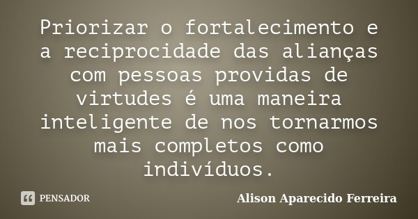 Priorizar o fortalecimento e a reciprocidade das alianças com pessoas providas de virtudes é uma maneira inteligente de nos tornarmos mais completos como indiví... Frase de Alison Aparecido Ferreira.