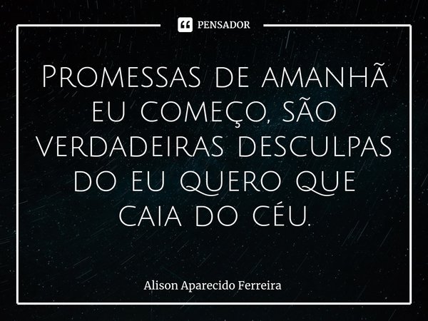 ⁠Promessas de amanhã eu começo, são verdadeiras desculpas do eu quero que caia do céu.... Frase de Alison Aparecido Ferreira.