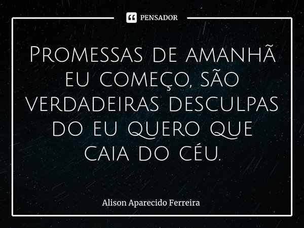 ⁠Promessas de amanhã eu começo, são verdadeiras desculpas do eu quero que caia do céu.... Frase de Alison Aparecido Ferreira.