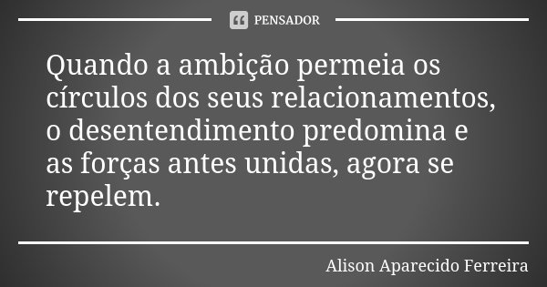 Quando a ambição permeia os círculos dos seus relacionamentos, o desentendimento predomina e as forças antes unidas, agora se repelem.... Frase de Alison Aparecido Ferreira.