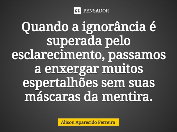 ⁠Quando a ignorância é superada pelo esclarecimento, passamos a enxergar muitos espertalhões sem suas máscaras da mentira.... Frase de Alison Aparecido Ferreira.