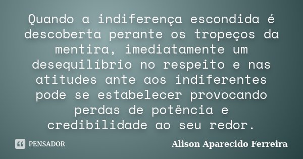 Quando a indiferença escondida é descoberta perante os tropeços da mentira, imediatamente um desequilíbrio no respeito e nas atitudes ante aos indiferentes pode... Frase de Alison Aparecido Ferreira.