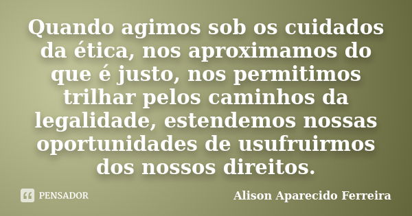 Quando agimos sob os cuidados da ética, nos aproximamos do que é justo, nos permitimos trilhar pelos caminhos da legalidade, estendemos nossas oportunidades de ... Frase de Alison Aparecido Ferreira.