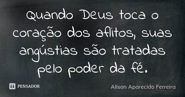 Quando Deus toca o coração dos aflitos, suas angústias são tratadas pelo poder da fé.... Frase de Alison Aparecido Ferreira.