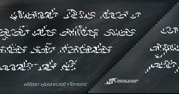 Quando Deus toca o coração dos aflitos, suas angústias são tratadas pelo poder da fé.... Frase de Alison Aparecido Ferreira.