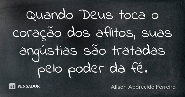 Quando Deus toca o coração dos aflitos, suas angústias são tratadas pelo poder da fé.... Frase de Alison Aparecido Ferreira.