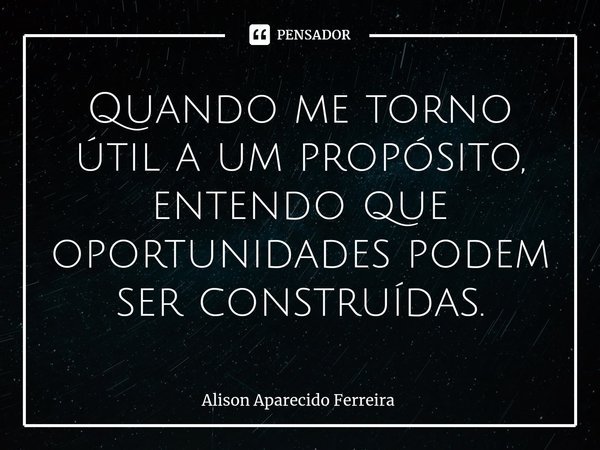 ⁠Quando me torno útil a um propósito, entendo que oportunidades podem ser construídas.... Frase de Alison Aparecido Ferreira.