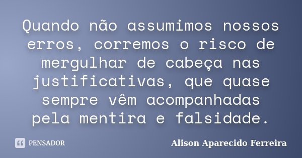 Quando não assumimos nossos erros, corremos o risco de mergulhar de cabeça nas justificativas, que quase sempre vêm acompanhadas pela mentira e falsidade.... Frase de Alison Aparecido Ferreira.