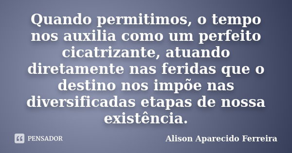 Quando permitimos, o tempo nos auxilia como um perfeito cicatrizante, atuando diretamente nas feridas que o destino nos impõe nas diversificadas etapas de nossa... Frase de Alison Aparecido Ferreira.