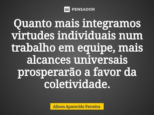 ⁠Quanto mais integramos virtudes individuais num trabalho em equipe, mais alcances universais prosperarão a favor da coletividade.... Frase de Alison Aparecido Ferreira.
