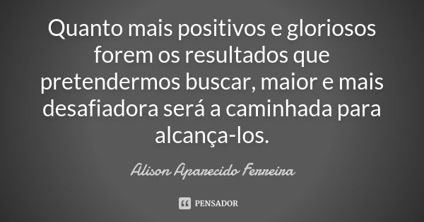 Quanto mais positivos e gloriosos forem os resultados que pretendermos buscar, maior e mais desafiadora será a caminhada para alcança-los.... Frase de Alison Aparecido Ferreira.