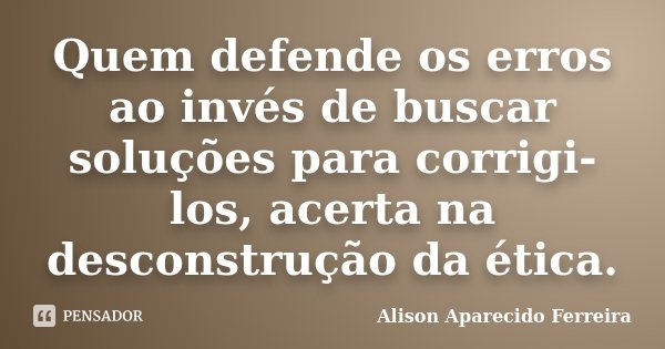 Quem defende os erros ao invés de buscar soluções para corrigi-los, acerta na desconstrução da ética.... Frase de Alison Aparecido Ferreira.