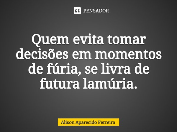 Quem evita tomar decisões em momentos de fúria, se livra de futura lamúria.⁠... Frase de Alison Aparecido Ferreira.