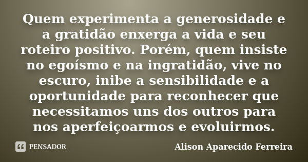 Quem experimenta a generosidade e a gratidão enxerga a vida e seu roteiro positivo. Porém, quem insiste no egoísmo e na ingratidão, vive no escuro, inibe a sens... Frase de Alison Aparecido Ferreira.