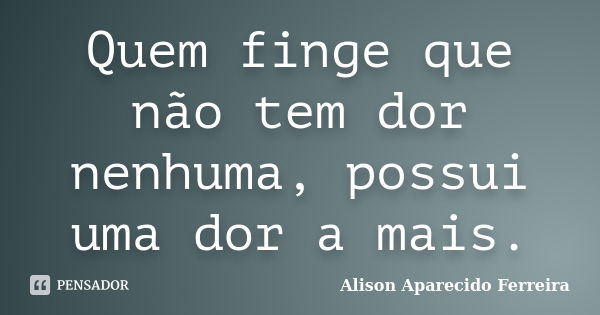 Quem finge que não tem dor nenhuma, possui uma dor a mais.... Frase de Alison Aparecido Ferreira.