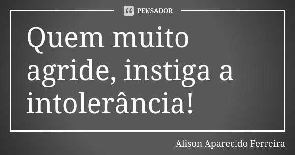 Quem muito agride, instiga a intolerância!... Frase de Alison Aparecido Ferreira.