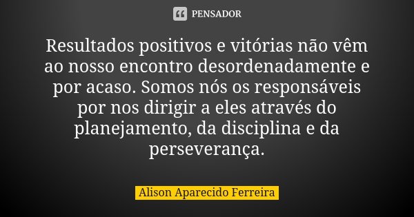 Resultados positivos e vitórias não vêm ao nosso encontro desordenadamente e por acaso. Somos nós os responsáveis por nos dirigir a eles através do planejamento... Frase de Alison Aparecido Ferreira.