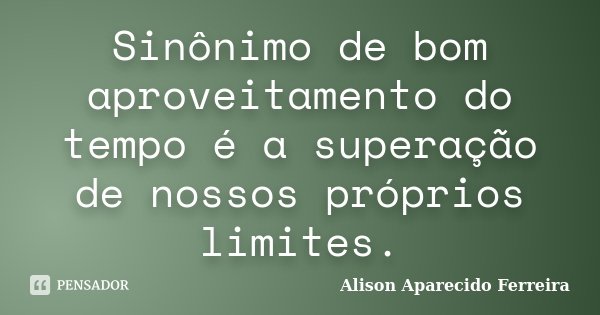 Sinônimo de bom aproveitamento do tempo é a superação de nossos próprios limites.... Frase de Alison Aparecido Ferreira.
