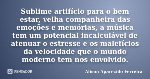 Sublime artifício para o bem estar, velha companheira das emoções e memórias, a música tem um potencial incalculável de atenuar o estresse e os malefícios da ve... Frase de Alison Aparecido Ferreira.