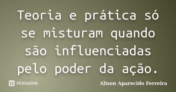 Teoria e prática só se misturam quando são influenciadas pelo poder da ação.... Frase de Alison Aparecido Ferreira.