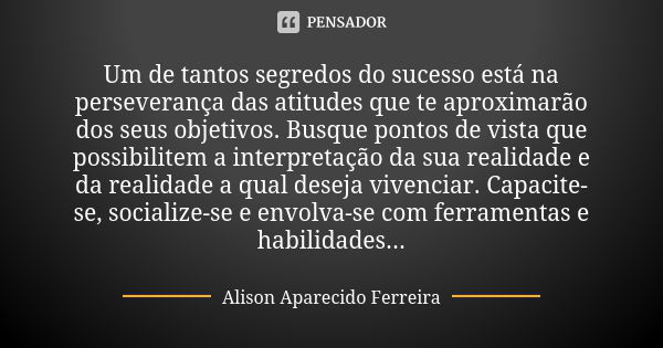 Um de tantos segredos do sucesso está na perseverança das atitudes que te aproximarão dos seus objetivos. Busque pontos de vista que possibilitem a interpretaçã... Frase de Alison Aparecido Ferreira.