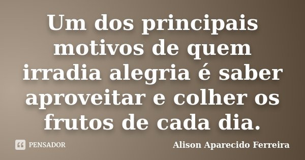Um dos principais motivos de quem irradia alegria é saber aproveitar e colher os frutos de cada dia.... Frase de Alison Aparecido Ferreira.