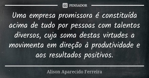 Uma empresa promissora é constituída acima de tudo por pessoas com talentos diversos, cuja soma destas virtudes a movimenta em direção à produtividade e aos res... Frase de Alison Aparecido Ferreira.