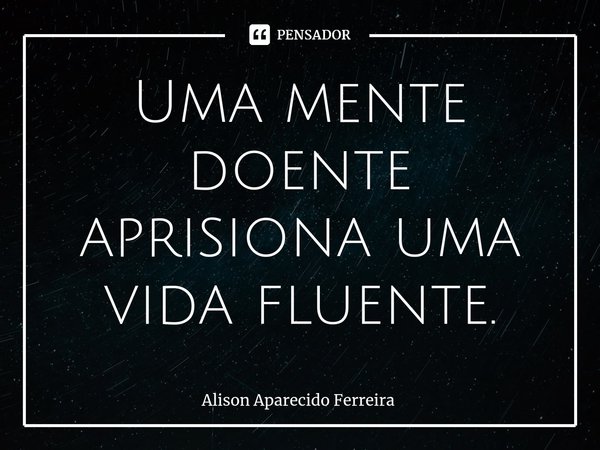 ⁠Uma mente doente aprisiona uma vida fluente.... Frase de Alison Aparecido Ferreira.