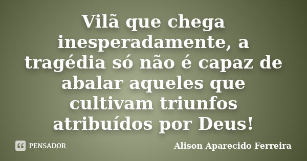 Vilã que chega inesperadamente, a tragédia só não é capaz de abalar aqueles que cultivam triunfos atribuídos por Deus!... Frase de Alison Aparecido Ferreira.