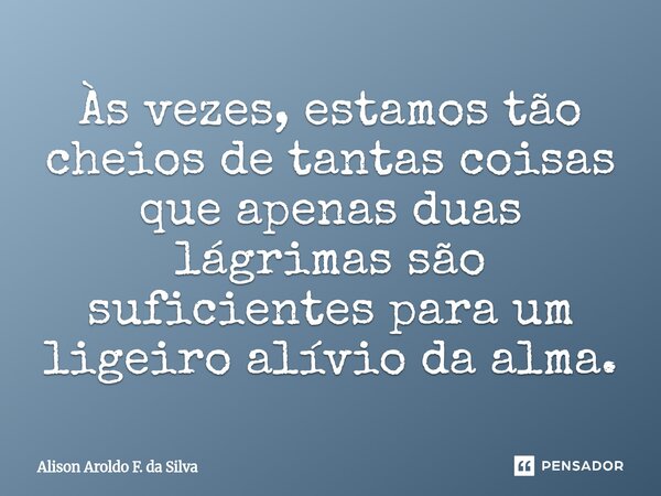 ⁠Às vezes, estamos tão cheios de tantas coisas que apenas duas lágrimas são suficientes para um ligeiro alívio da alma.... Frase de Alison Aroldo F. da Silva.