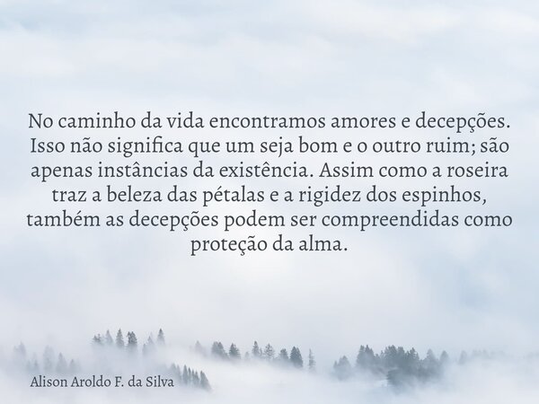 No caminho da vida encontramos amores e decepções. Isso não significa que um seja bom e o outro ruim; são apenas instâncias da existência. Assim como a roseira ... Frase de Alison Aroldo F. da Silva.
