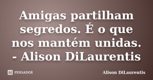 Amigas partilham segredos. É o que nos mantém unidas. - Alison DiLaurentis... Frase de Alison DiLaurentis.