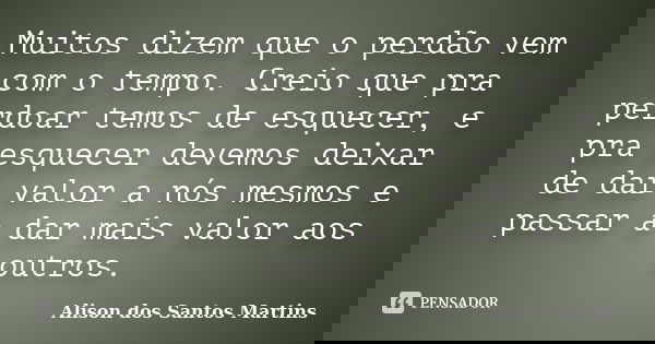Muitos dizem que o perdão vem com o tempo. Creio que pra perdoar temos de esquecer, e pra esquecer devemos deixar de dar valor a nós mesmos e passar a dar mais ... Frase de Alison dos santos Martins.