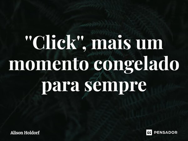 ⁠''Click'', mais um momento congelado para sempre... Frase de Alison Holdorf.
