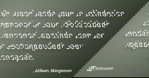 Se você acha que o dinheiro comprará a sua felicidade então morrerá sozinho com as mágoas estrangulado seu coração.... Frase de Alison Marquess.