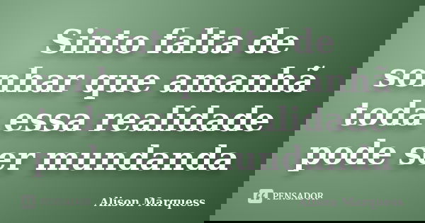 Sinto falta de sonhar que amanhã toda essa realidade pode ser mundanda... Frase de Alison Marquess.