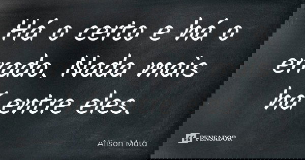 Há o certo e há o errado. Nada mais há entre eles.... Frase de Alison Mota.