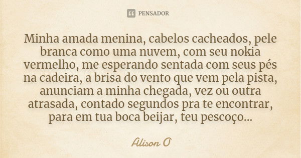 Minha amada menina, cabelos cacheados, pele branca como uma nuvem, com seu nokia vermelho, me esperando sentada com seus pés na cadeira, a brisa do vento que ve... Frase de Alison O.