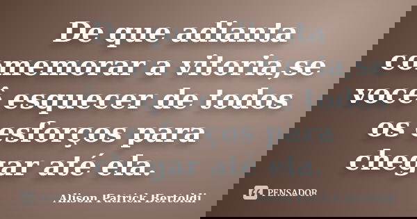 De que adianta comemorar a vitoria,se você esquecer de todos os esforços para chegar até ela.... Frase de Alison Patrick Bertoldi.