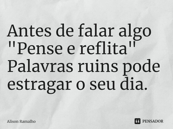 Antes de falar algo "Pense e reflita" Palavras ruins pode estragar oseu dia.... Frase de Alison Ramalho.