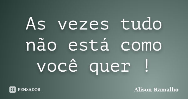 As vezes tudo não está como você quer !... Frase de Alison Ramalho.