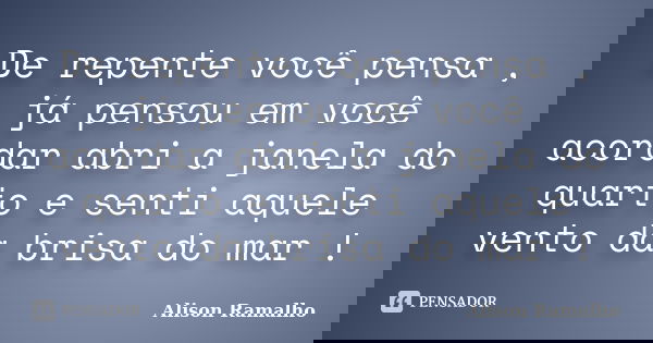De repente você pensa , já pensou em você acordar abri a janela do quarto e senti aquele vento da brisa do mar !... Frase de Alison Ramalho.