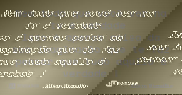 Nem tudo que você ver na tv é verdade Isso é apenas coisa da sua imaginação que te faz pensar que tudo aquilo é verdade !... Frase de Alison Ramalho.