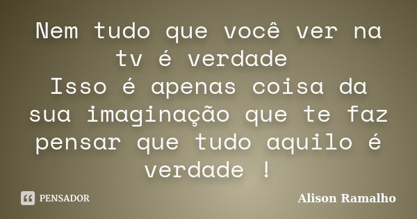 Nem tudo que você ver na tv é verdade Isso é apenas coisa da sua imaginação que te faz pensar que tudo aquilo é verdade !... Frase de Alison Ramalho.