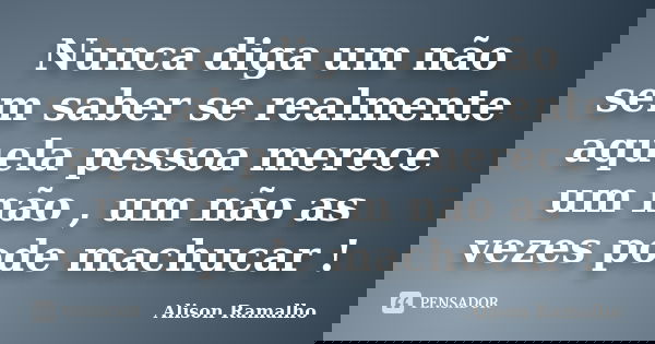 Nunca diga um não sem saber se realmente aquela pessoa merece um não , um não as vezes pode machucar !... Frase de Alison Ramalho.
