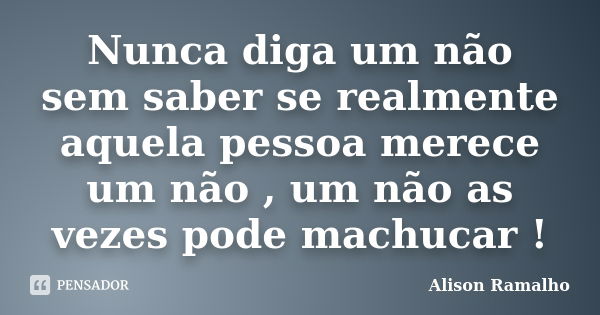 Nunca diga um não sem saber se realmente aquela pessoa merece um não , um não as vezes pode machucar !... Frase de Alison Ramalho.